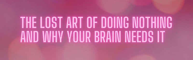 The Lost Art of Doing Nothing and Why Your Brain Needs It